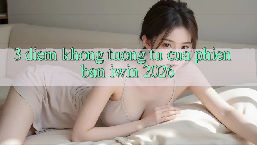 3. Điểm Không tương tự Của Phiên Bản iwin 2026 3. Điểm Không tương tự Của Phiên Bản iwin 2026