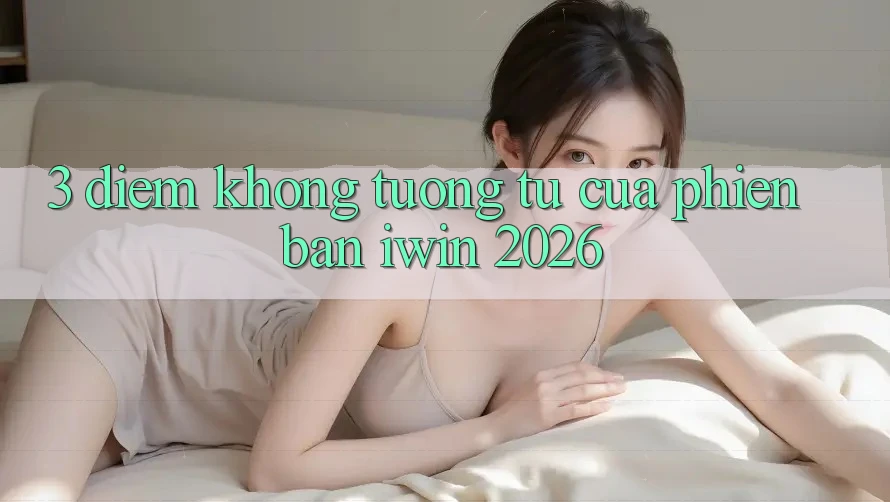 3. Điểm Không tương tự Của Phiên Bản iwin 2026 3. Điểm Không tương tự Của Phiên Bản iwin 2026