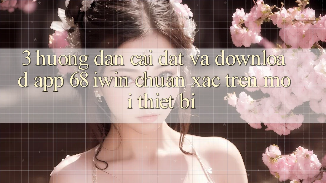 3. Hướng dẫn cài đặt và download App 68 iwin chuẩn xác trên mọi thiết bị