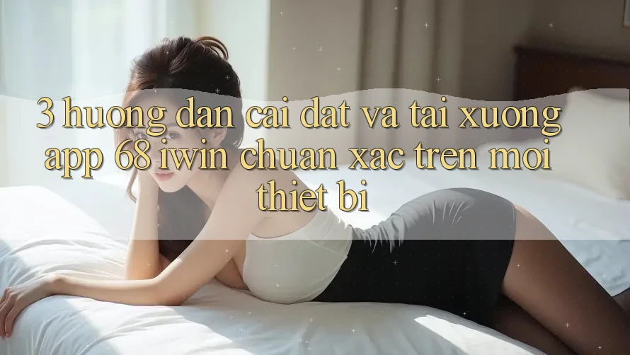 3. Hướng dẫn cài đặt và tải xuống App 68 iwin chuẩn xác trên mọi thiết bị 3. Hướng dẫn cài đặt và tải xuống App 68 iwin chuẩn xác trên mọi thiết bị
