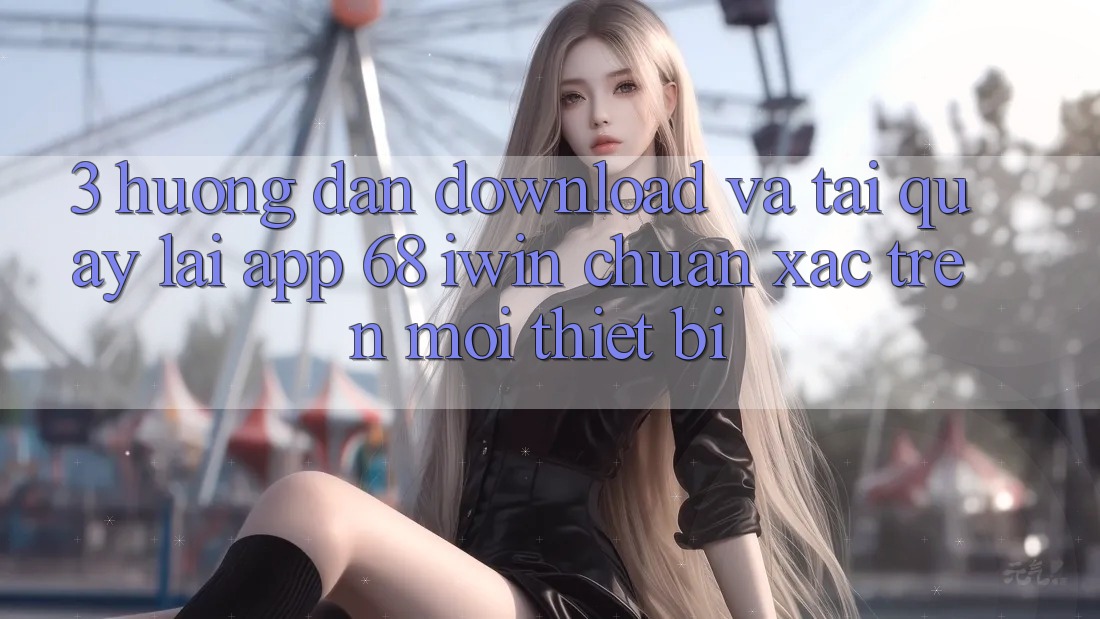 3. Hướng dẫn download và tải quay lại App 68 iwin chuẩn xác trên mọi thiết bị 3. Hướng dẫn download và tải quay lại App 68 iwin chuẩn xác trên mọi thiết bị