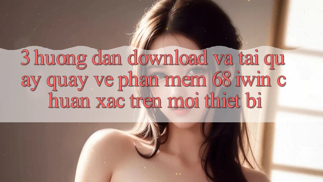 3. Hướng dẫn download và tải quay quay về Phần mềm 68 iwin chuẩn xác trên mọi thiết bị 3. Hướng dẫn download và tải quay quay về Phần mềm 68 iwin chuẩn xác trên mọi thiết bị