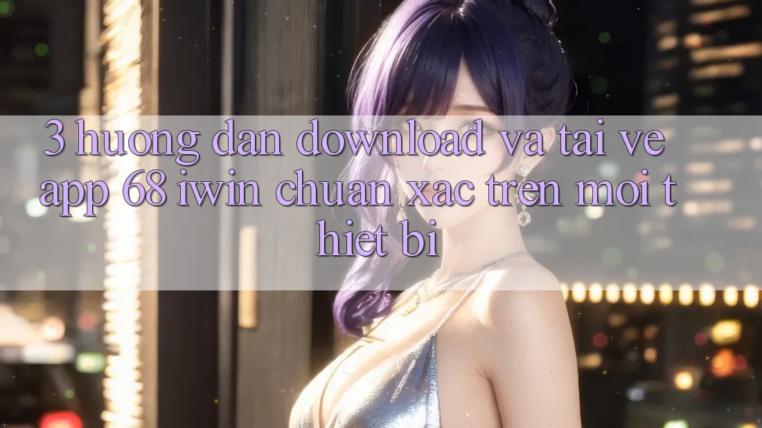 3. Hướng dẫn download và tải về App 68 iwin chuẩn xác trên mọi thiết bị 3. Hướng dẫn download và tải về App 68 iwin chuẩn xác trên mọi thiết bị