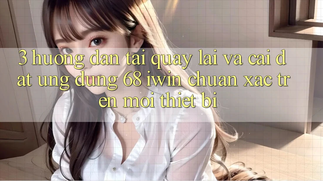 3. Hướng dẫn tải quay lại và cài đặt Ứng dụng 68 iwin chuẩn xác trên mọi thiết bị 3. Hướng dẫn tải quay lại và cài đặt Ứng dụng 68 iwin chuẩn xác trên mọi thiết bị
