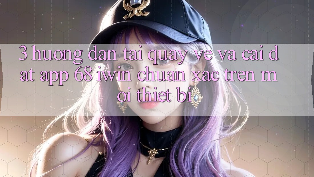 3. Hướng dẫn tải quay về và cài đặt App 68 iwin chuẩn xác trên mọi thiết bị