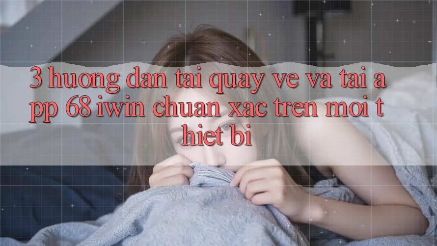 3. Hướng dẫn tải quay về và tải App 68 iwin chuẩn xác trên mọi thiết bị