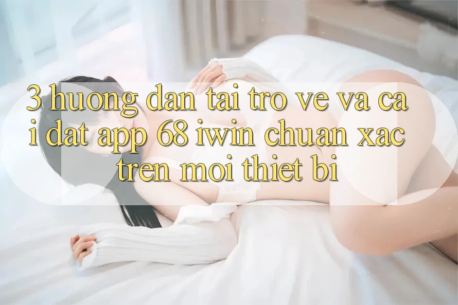 3. Hướng dẫn tải trở về và cài đặt App 68 iwin chuẩn xác trên mọi thiết bị 3. Hướng dẫn tải trở về và cài đặt App 68 iwin chuẩn xác trên mọi thiết bị