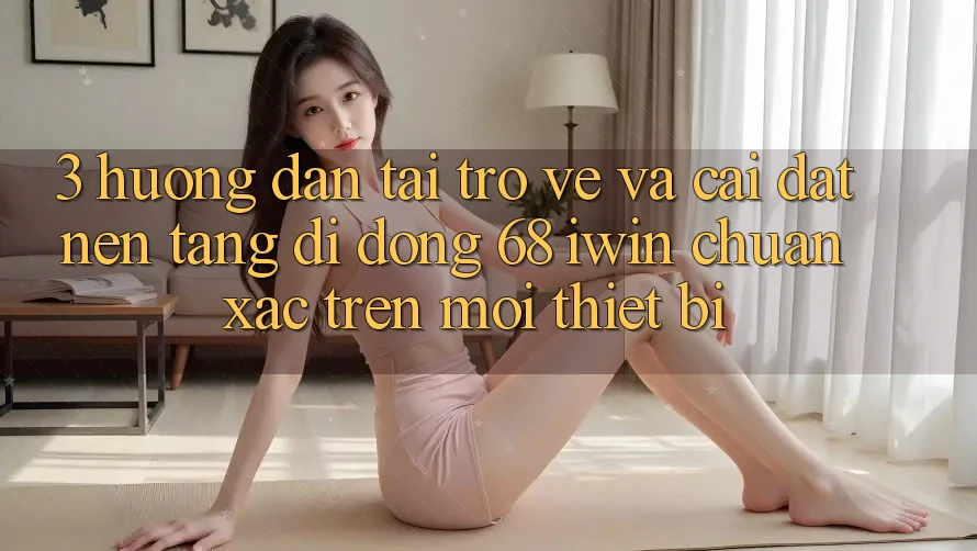 3. Hướng dẫn tải trở về và cài đặt Nền tảng di động 68 iwin chuẩn xác trên mọi thiết bị
