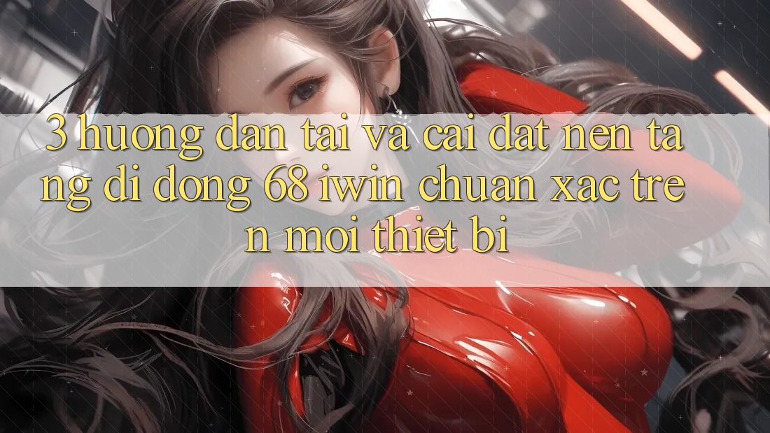 3. Hướng dẫn tải và cài đặt Nền tảng di động 68 iwin chuẩn xác trên mọi thiết bị 3. Hướng dẫn tải và cài đặt Nền tảng di động 68 iwin chuẩn xác trên mọi thiết bị