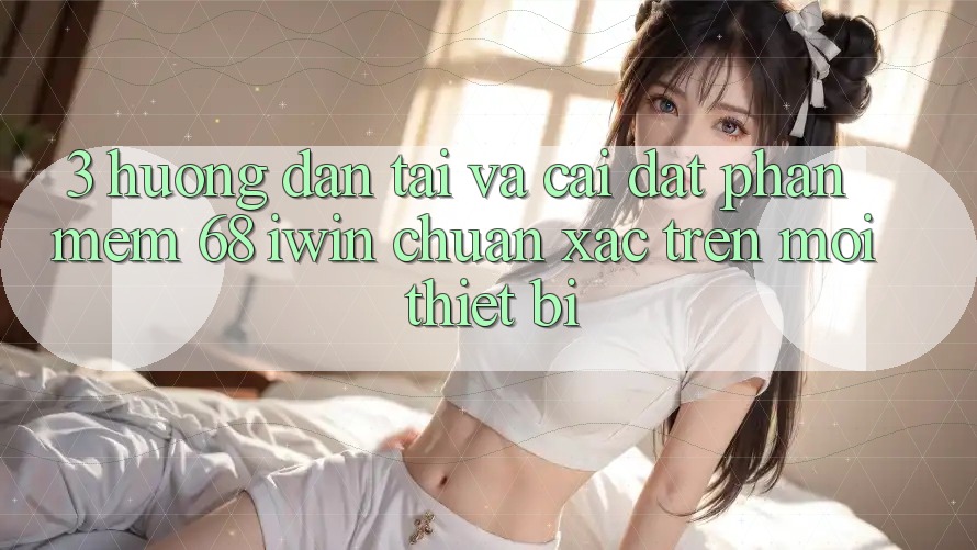 3. Hướng dẫn tải và cài đặt Phần mềm 68 iwin chuẩn xác trên mọi thiết bị 3. Hướng dẫn tải và cài đặt Phần mềm 68 iwin chuẩn xác trên mọi thiết bị