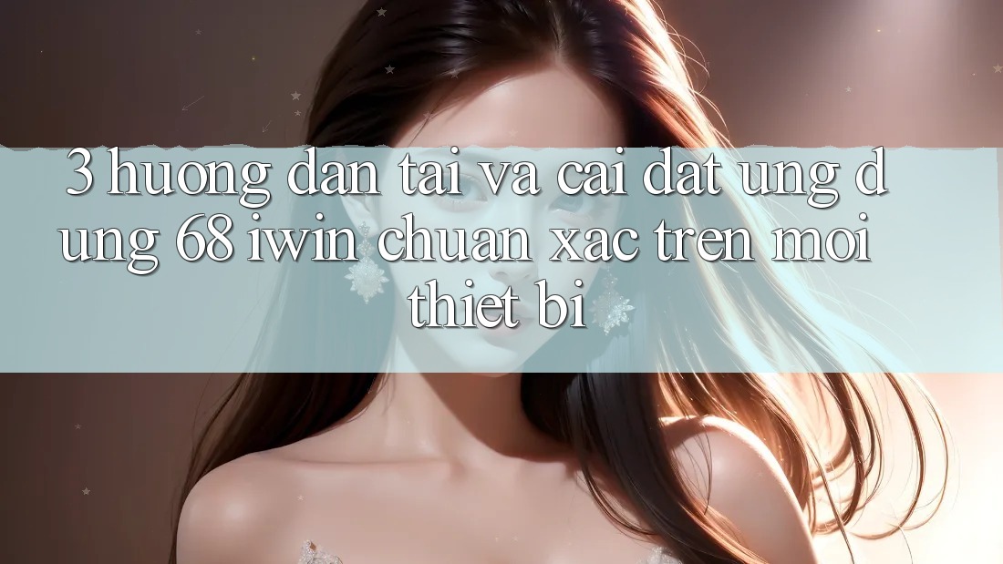 3. Hướng dẫn tải và cài đặt Ứng dụng 68 iwin chuẩn xác trên mọi thiết bị 3. Hướng dẫn tải và cài đặt Ứng dụng 68 iwin chuẩn xác trên mọi thiết bị
