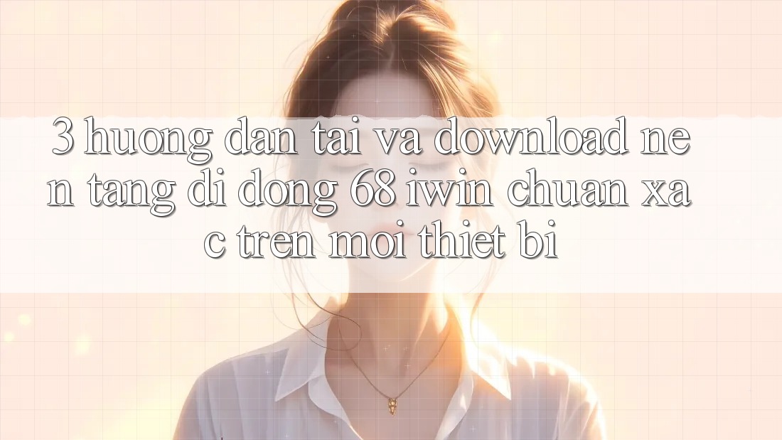 3. Hướng dẫn tải và download Nền tảng di động 68 iwin chuẩn xác trên mọi thiết bị 3. Hướng dẫn tải và download Nền tảng di động 68 iwin chuẩn xác trên mọi thiết bị