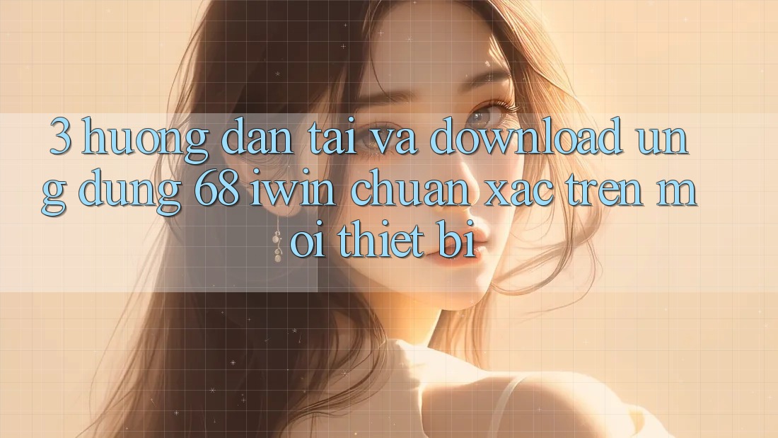 3. Hướng dẫn tải và download Ứng dụng 68 iwin chuẩn xác trên mọi thiết bị 3. Hướng dẫn tải và download Ứng dụng 68 iwin chuẩn xác trên mọi thiết bị