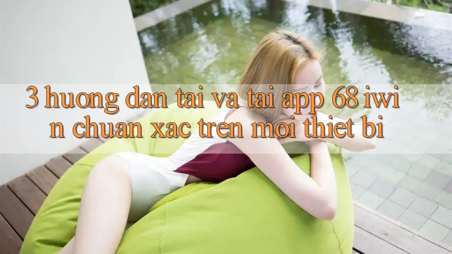 3. Hướng dẫn tải và tải App 68 iwin chuẩn xác trên mọi thiết bị 3. Hướng dẫn tải và tải App 68 iwin chuẩn xác trên mọi thiết bị