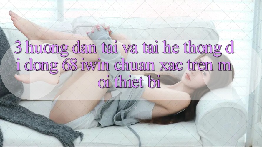 3. Hướng dẫn tải và tải Hệ thống di động 68 iwin chuẩn xác trên mọi thiết bị 3. Hướng dẫn tải và tải Hệ thống di động 68 iwin chuẩn xác trên mọi thiết bị