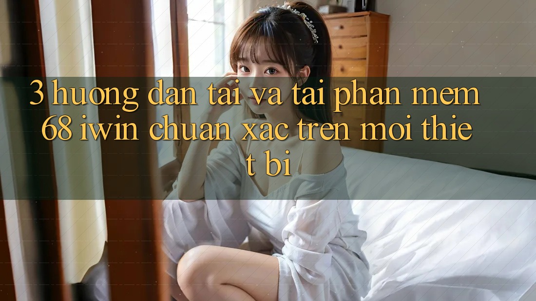 3. Hướng dẫn tải và tải Phần mềm 68 iwin chuẩn xác trên mọi thiết bị 3. Hướng dẫn tải và tải Phần mềm 68 iwin chuẩn xác trên mọi thiết bị