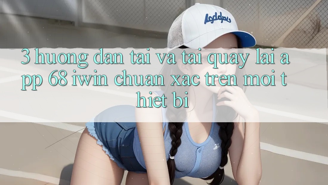 3. Hướng dẫn tải và tải quay lại App 68 iwin chuẩn xác trên mọi thiết bị 3. Hướng dẫn tải và tải quay lại App 68 iwin chuẩn xác trên mọi thiết bị
