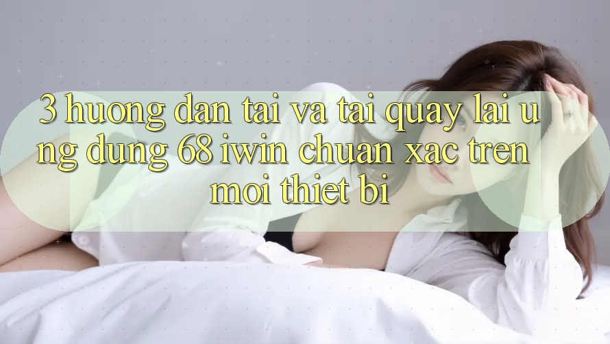3. Hướng dẫn tải và tải quay lại Ứng dụng 68 iwin chuẩn xác trên mọi thiết bị 3. Hướng dẫn tải và tải quay lại Ứng dụng 68 iwin chuẩn xác trên mọi thiết bị