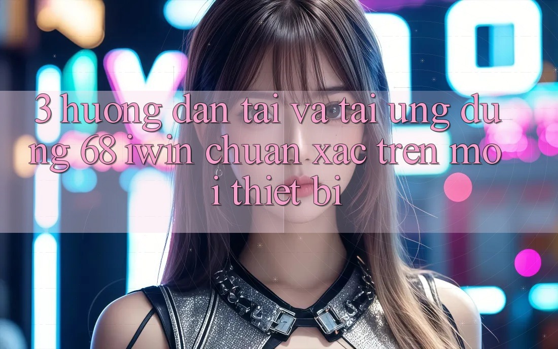 3. Hướng dẫn tải và tải Ứng dụng 68 iwin chuẩn xác trên mọi thiết bị