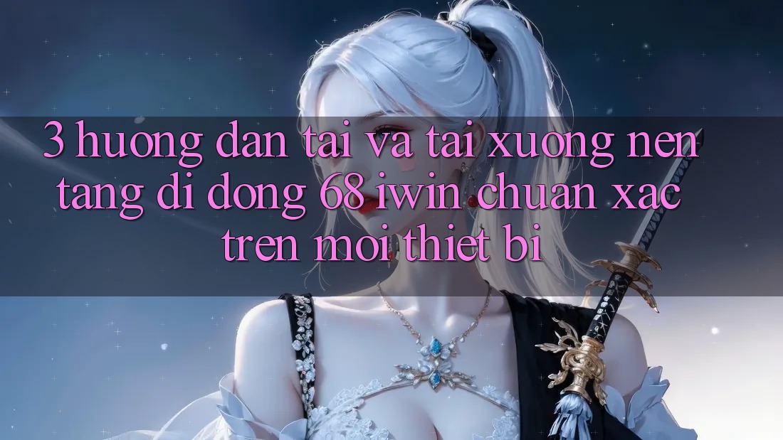 3. Hướng dẫn tải và tải xuống Nền tảng di động 68 iwin chuẩn xác trên mọi thiết bị 3. Hướng dẫn tải và tải xuống Nền tảng di động 68 iwin chuẩn xác trên mọi thiết bị