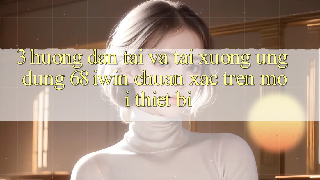 3. Hướng dẫn tải và tải xuống Ứng dụng 68 iwin chuẩn xác trên mọi thiết bị 3. Hướng dẫn tải và tải xuống Ứng dụng 68 iwin chuẩn xác trên mọi thiết bị