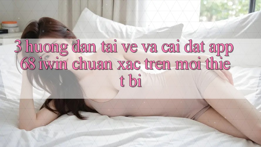 3. Hướng dẫn tải về và cài đặt App 68 iwin chuẩn xác trên mọi thiết bị 3. Hướng dẫn tải về và cài đặt App 68 iwin chuẩn xác trên mọi thiết bị