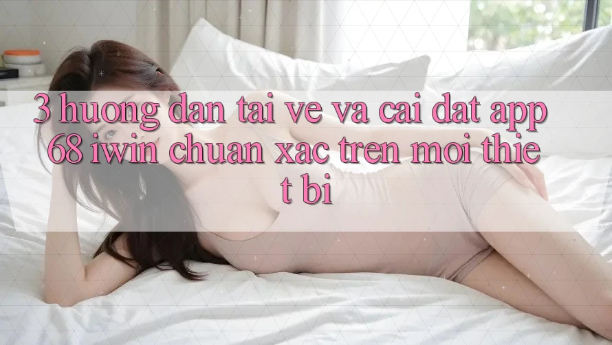 3. Hướng dẫn tải về và cài đặt App 68 iwin chuẩn xác trên mọi thiết bị 3. Hướng dẫn tải về và cài đặt App 68 iwin chuẩn xác trên mọi thiết bị