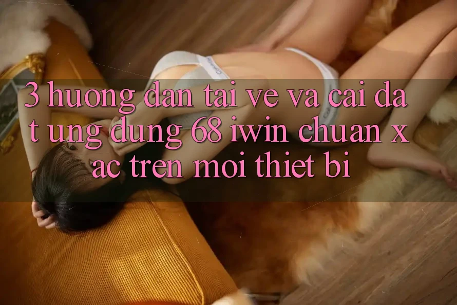 3. Hướng dẫn tải về và cài đặt Ứng dụng 68 iwin chuẩn xác trên mọi thiết bị 3. Hướng dẫn tải về và cài đặt Ứng dụng 68 iwin chuẩn xác trên mọi thiết bị