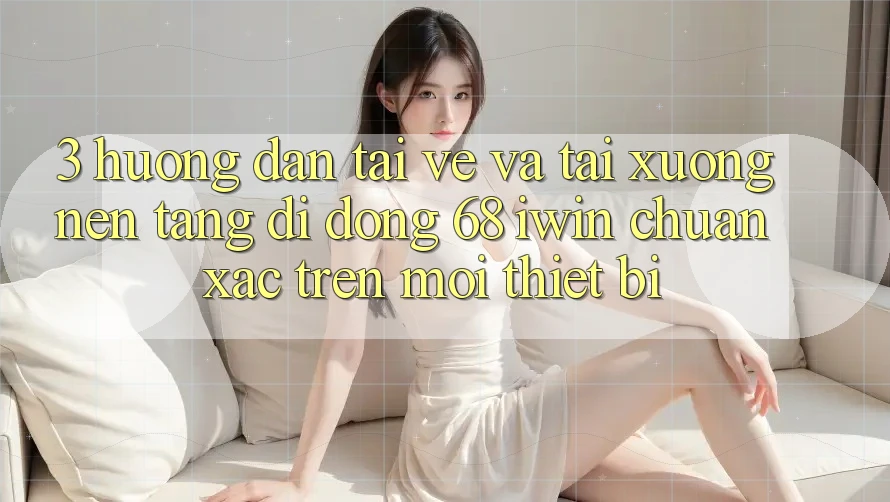 3. Hướng dẫn tải về và tải xuống Nền tảng di động 68 iwin chuẩn xác trên mọi thiết bị 3. Hướng dẫn tải về và tải xuống Nền tảng di động 68 iwin chuẩn xác trên mọi thiết bị