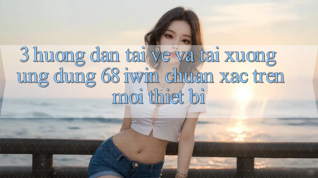 3. Hướng dẫn tải về và tải xuống Ứng dụng 68 iwin chuẩn xác trên mọi thiết bị 3. Hướng dẫn tải về và tải xuống Ứng dụng 68 iwin chuẩn xác trên mọi thiết bị
