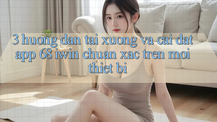 3. Hướng dẫn tải xuống và cài đặt App 68 iwin chuẩn xác trên mọi thiết bị 3. Hướng dẫn tải xuống và cài đặt App 68 iwin chuẩn xác trên mọi thiết bị