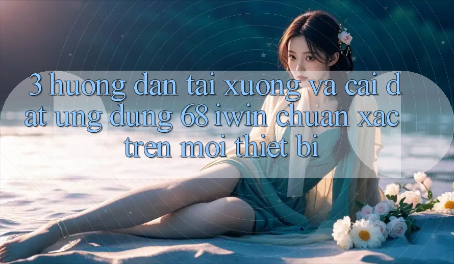 3. Hướng dẫn tải xuống và cài đặt Ứng dụng 68 iwin chuẩn xác trên mọi thiết bị 3. Hướng dẫn tải xuống và cài đặt Ứng dụng 68 iwin chuẩn xác trên mọi thiết bị