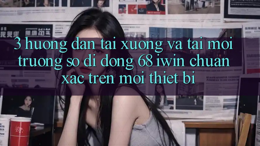 3. Hướng dẫn tải xuống và tải Môi trường số di động 68 iwin chuẩn xác trên mọi thiết bị 3. Hướng dẫn tải xuống và tải Môi trường số di động 68 iwin chuẩn xác trên mọi thiết bị