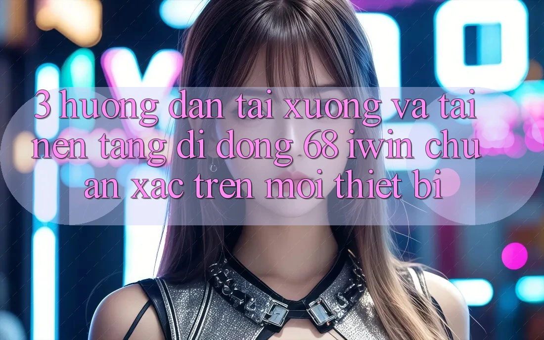 3. Hướng dẫn tải xuống và tải Nền tảng di động 68 iwin chuẩn xác trên mọi thiết bị 3. Hướng dẫn tải xuống và tải Nền tảng di động 68 iwin chuẩn xác trên mọi thiết bị