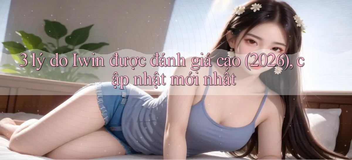 3 lý do Iwin được đánh giá cao (2026), cập nhật mới nhất