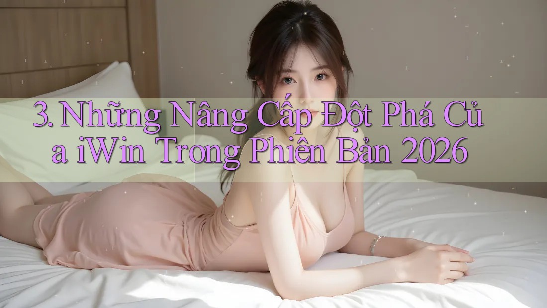 3. Những Nâng Cấp Đột Phá Của iWin Trong Phiên Bản 2026 3. Những Nâng Cấp Đột Phá Của iWin Trong Phiên Bản 2026