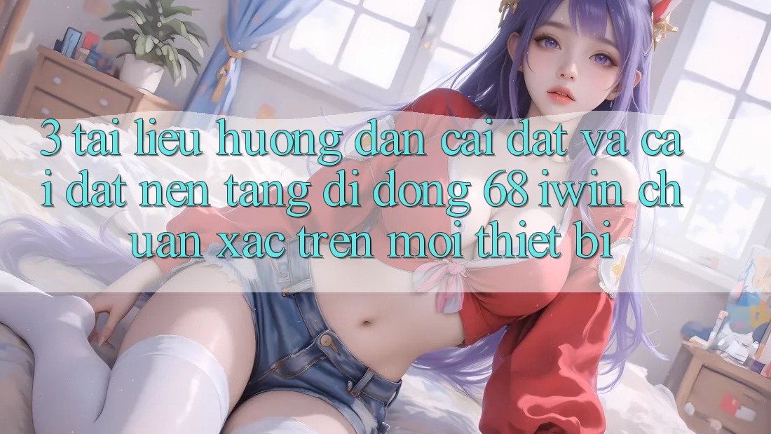 3. Tài liệu hướng dẫn cài đặt và cài đặt Nền tảng di động 68 iwin chuẩn xác trên mọi thiết bị 3. Tài liệu hướng dẫn cài đặt và cài đặt Nền tảng di động 68 iwin chuẩn xác trên mọi thiết bị
