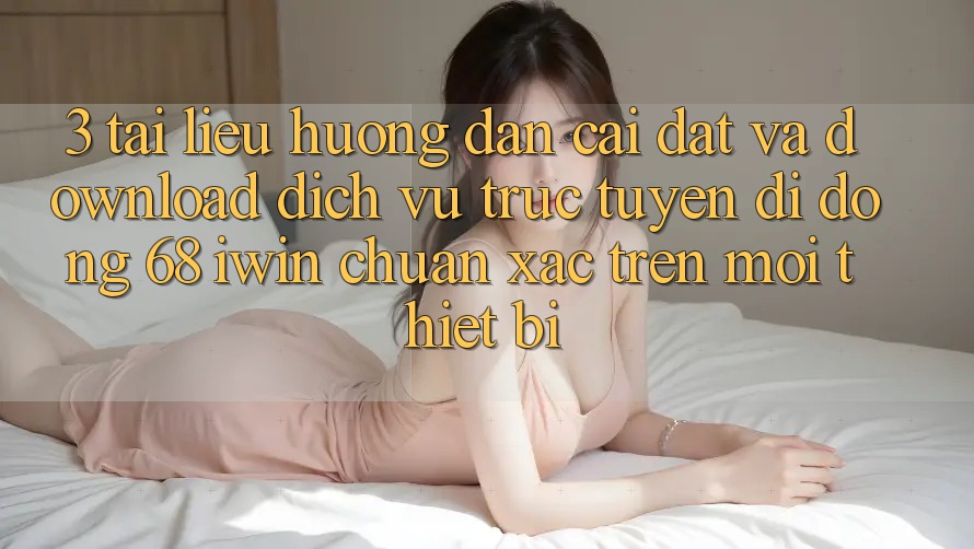 3. Tài liệu hướng dẫn cài đặt và download Dịch vụ trực tuyến di động 68 iwin chuẩn xác trên mọi thiết bị 3. Tài liệu hướng dẫn cài đặt và download Dịch vụ trực tuyến di động 68 iwin chuẩn xác trên mọi thiết bị