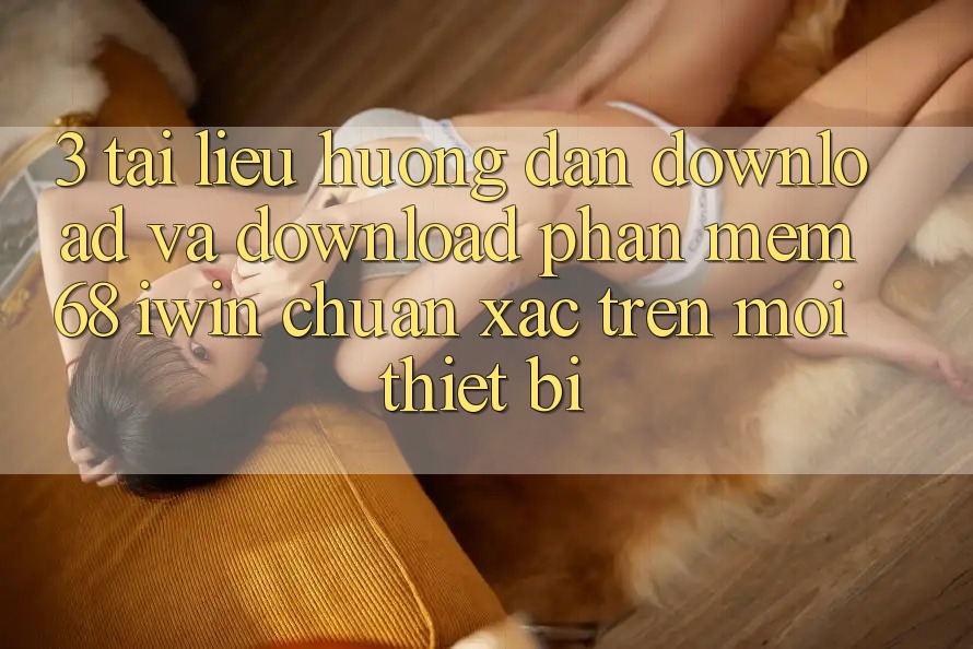3. Tài liệu hướng dẫn download và download Phần mềm 68 iwin chuẩn xác trên mọi thiết bị 3. Tài liệu hướng dẫn download và download Phần mềm 68 iwin chuẩn xác trên mọi thiết bị