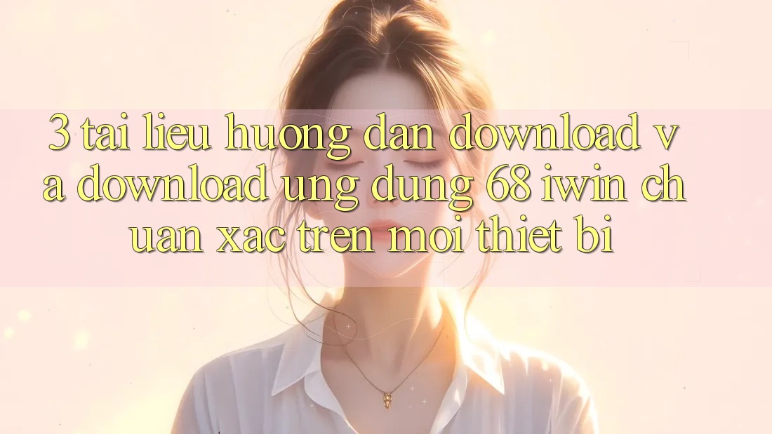 3. Tài liệu hướng dẫn download và download Ứng dụng 68 iwin chuẩn xác trên mọi thiết bị