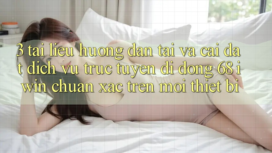 3. Tài liệu hướng dẫn tải và cài đặt Dịch vụ trực tuyến di động 68 iwin chuẩn xác trên mọi thiết bị 3. Tài liệu hướng dẫn tải và cài đặt Dịch vụ trực tuyến di động 68 iwin chuẩn xác trên mọi thiết bị