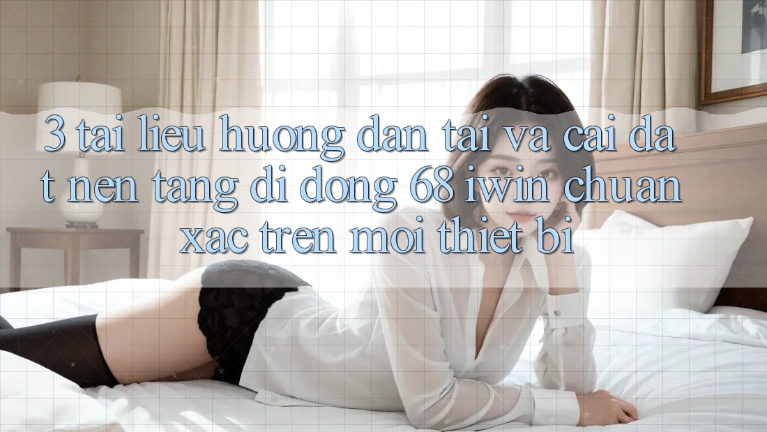 3. Tài liệu hướng dẫn tải và cài đặt Nền tảng di động 68 iwin chuẩn xác trên mọi thiết bị 3. Tài liệu hướng dẫn tải và cài đặt Nền tảng di động 68 iwin chuẩn xác trên mọi thiết bị