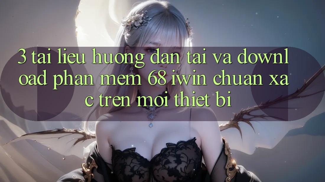 3. Tài liệu hướng dẫn tải và download Phần mềm 68 iwin chuẩn xác trên mọi thiết bị