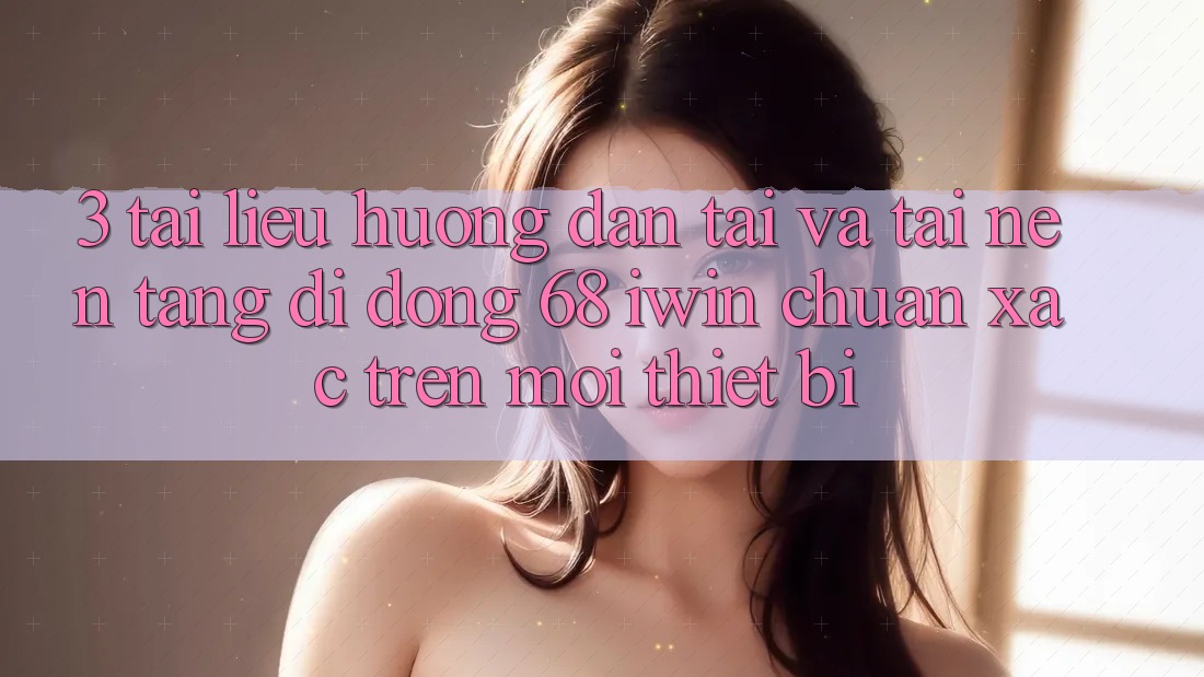 3. Tài liệu hướng dẫn tải và tải Nền tảng di động 68 iwin chuẩn xác trên mọi thiết bị 3. Tài liệu hướng dẫn tải và tải Nền tảng di động 68 iwin chuẩn xác trên mọi thiết bị