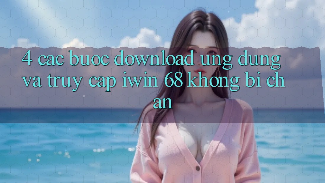 4. Các bước Download Ứng dụng Và Truy Cập iwin 68 Không Bị Chặn 4. Các bước Download Ứng dụng Và Truy Cập iwin 68 Không Bị Chặn