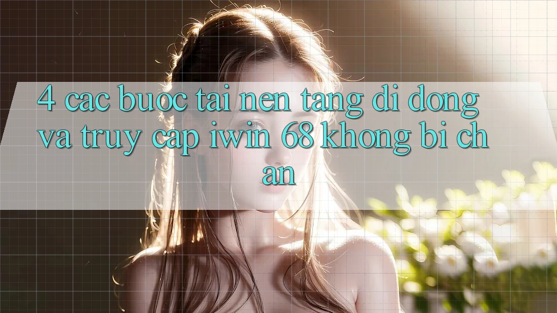 4. Các bước Tải Nền tảng di động Và Truy Cập iwin 68 Không Bị Chặn