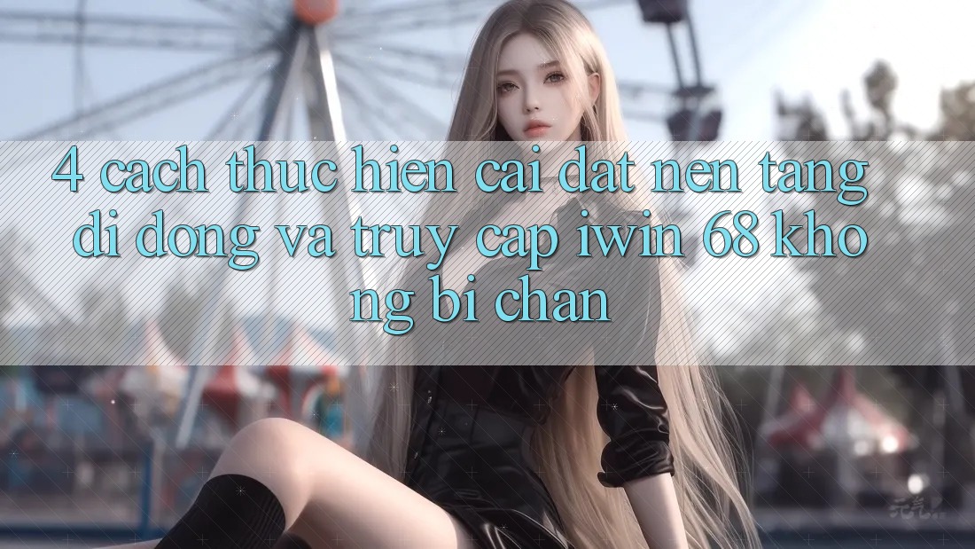 4. Cách thực hiện Cài đặt Nền tảng di động Và Truy Cập iwin 68 Không Bị Chặn 4. Cách thực hiện Cài đặt Nền tảng di động Và Truy Cập iwin 68 Không Bị Chặn