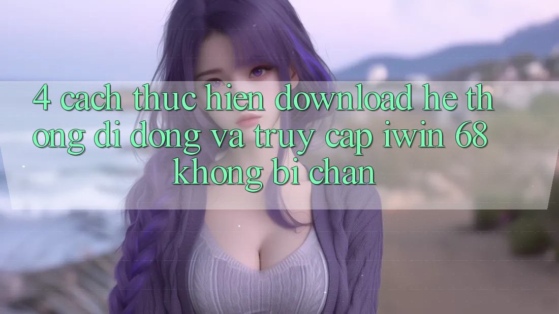 4. Cách thực hiện Download Hệ thống di động Và Truy Cập iwin 68 Không Bị Chặn 4. Cách thực hiện Download Hệ thống di động Và Truy Cập iwin 68 Không Bị Chặn