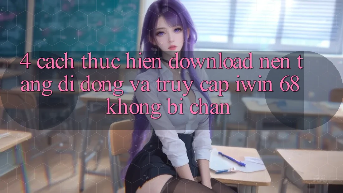 4. Cách thực hiện Download Nền tảng di động Và Truy Cập iwin 68 Không Bị Chặn 4. Cách thực hiện Download Nền tảng di động Và Truy Cập iwin 68 Không Bị Chặn