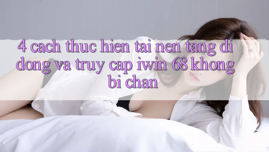4. Cách thực hiện Tải Nền tảng di động Và Truy Cập iwin 68 Không Bị Chặn 4. Cách thực hiện Tải Nền tảng di động Và Truy Cập iwin 68 Không Bị Chặn